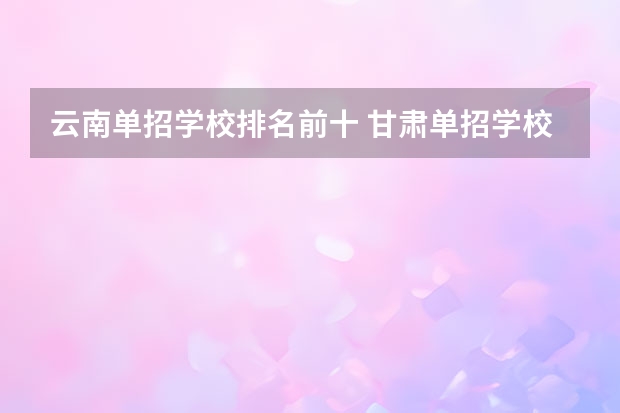 云南单招学校排名前十 甘肃单招学校排名及会考分数线