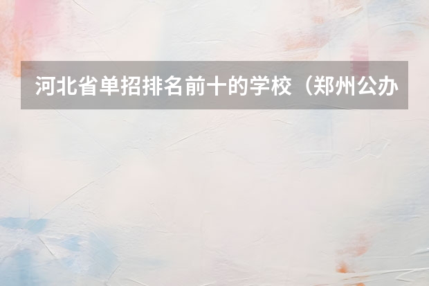 河北省单招排名前十的学校（郑州公办单招大专院校排名）