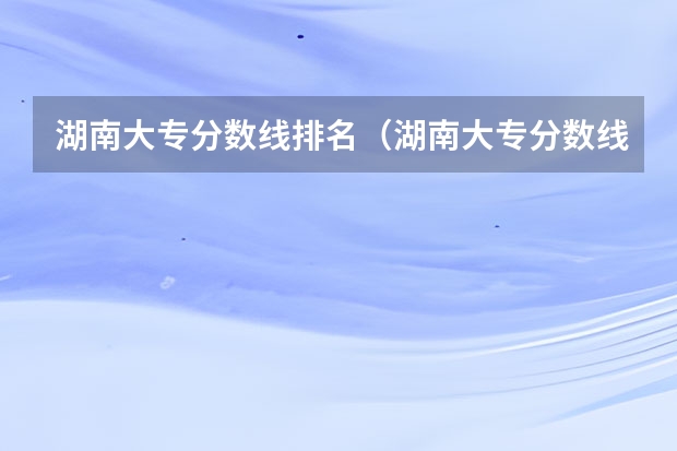 湖南大专分数线排名（湖南大专分数线排行榜）