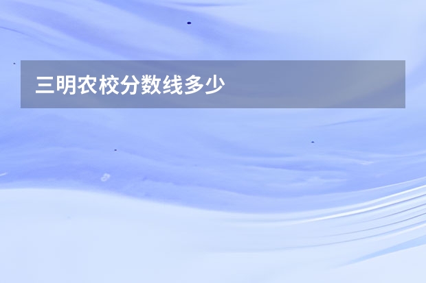 三明农校分数线多少