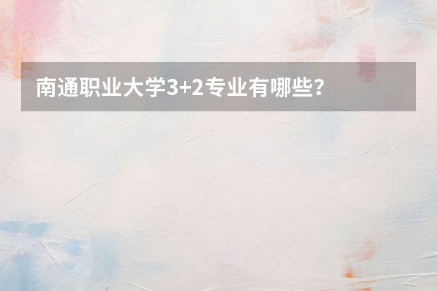 南通职业大学3+2专业有哪些？