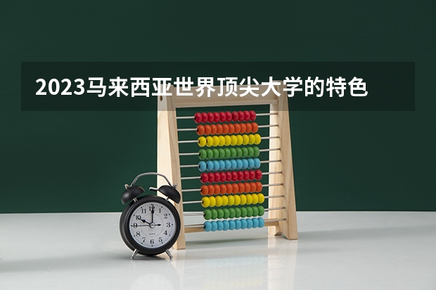 2023马来西亚世界顶尖大学的特色是什么？