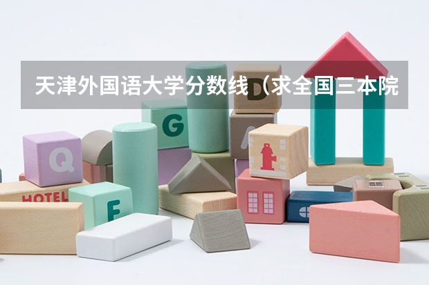 天津外国语大学分数线(求全国三本院校分数线)