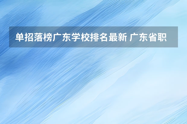 单招落榜广东学校排名最新 广东省职业学校排名前十是那几个？