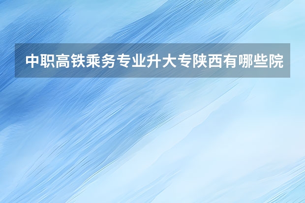 中职高铁乘务专业升大专陕西有哪些院校