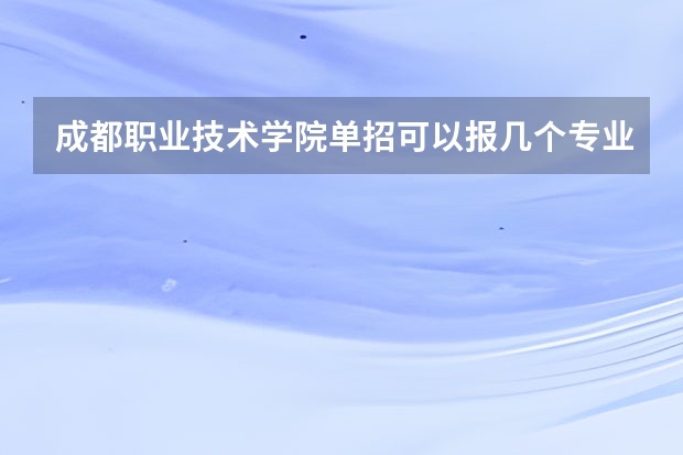 成都职业技术学院单招可以报几个专业（成都职业技术学院单招录取线2023）