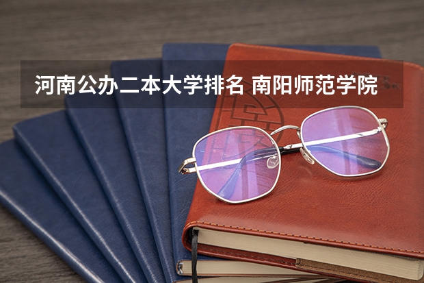 河南公办二本大学排名 南阳师范学院在河南排名第几，好不好啊，在二本大学里算好的不？？？