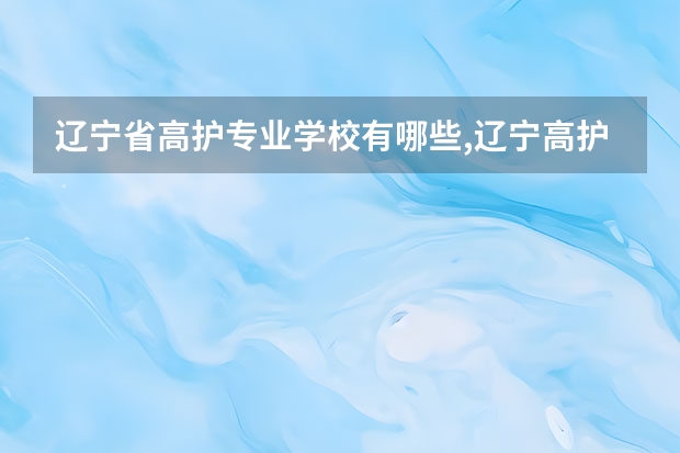 辽宁省高护专业学校有哪些,辽宁高护单招学校