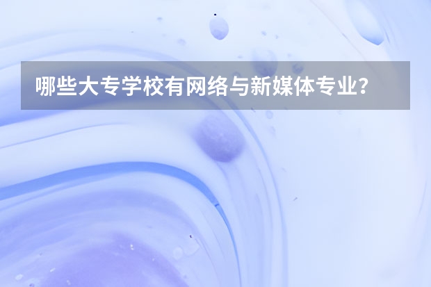 哪些大专学校有网络与新媒体专业？