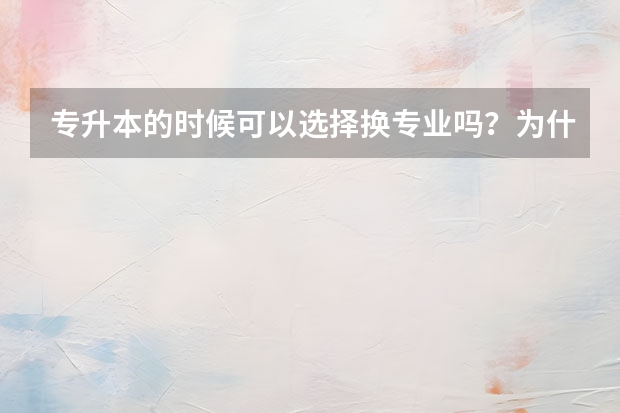 专升本的时候可以选择换专业吗？为什么？