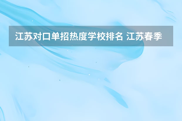 江苏对口单招热度学校排名 江苏春季招生的大专院校排名