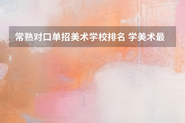 常熟对口单招美术学校排名 学美术最好的大专学校排名