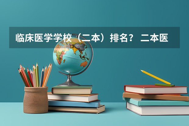 临床医学学校（二本）排名？ 二本医药大学排名及分数线