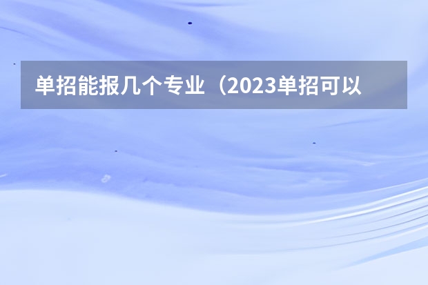 单招能报几个专业（2023单招可以报几个专业）