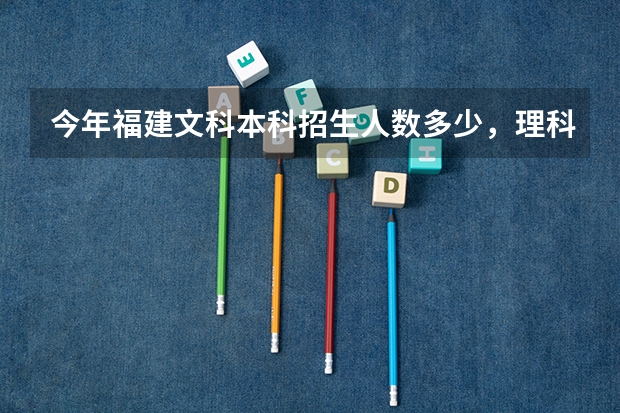 今年福建文科本科招生人数多少，理科呢？专科录取人数呢？