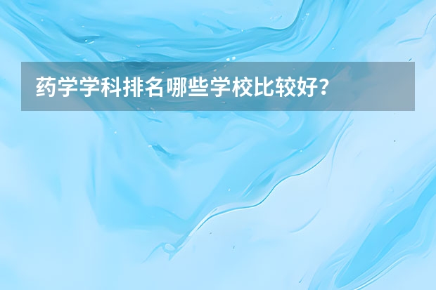 药学学科排名哪些学校比较好？