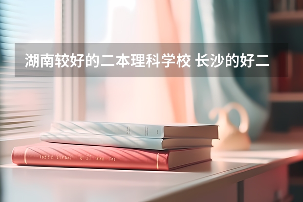 湖南较好的二本理科学校 长沙的好二本大学排名