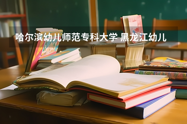 哈尔滨幼儿师范专科大学 黑龙江幼儿师范高等专科学校在哪