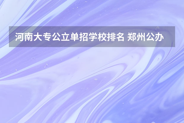 河南大专公立单招学校排名 郑州公办单招大专院校排名？