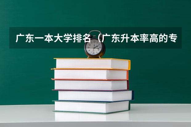 广东一本大学排名（广东升本率高的专科学校排名）