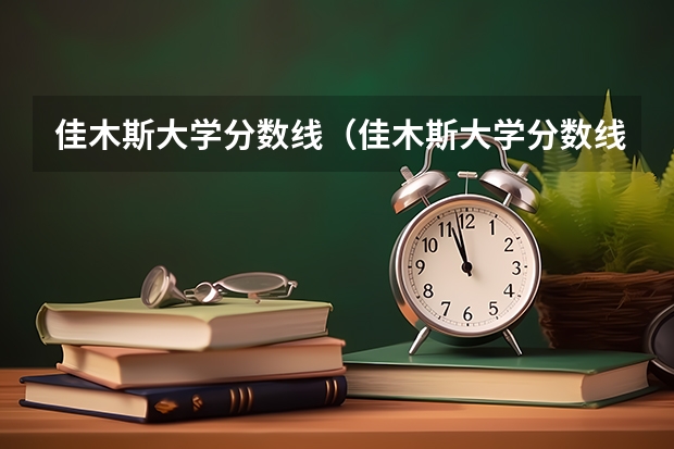 佳木斯大学分数线（佳木斯大学分数线）