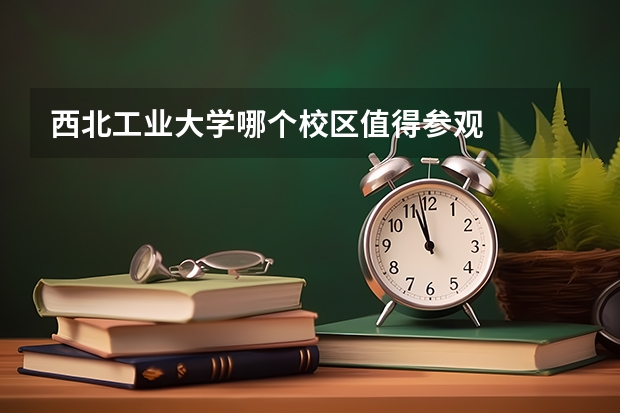 西北工业大学哪个校区值得参观