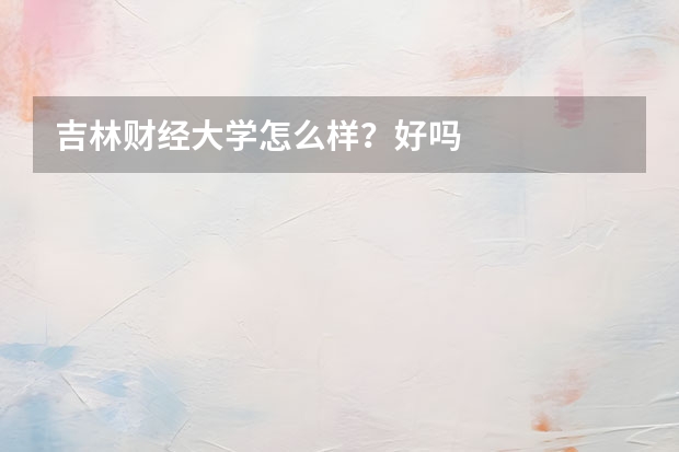 吉林财经大学怎么样？好吗