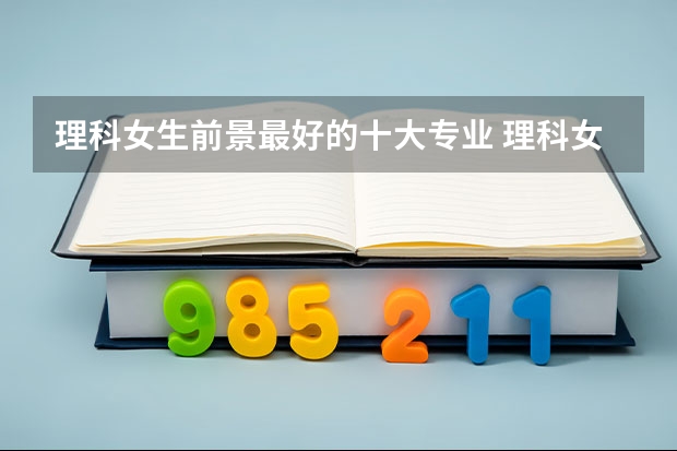 理科女生前景最好的十大专业 理科女生前景最好的十大专业是哪些
