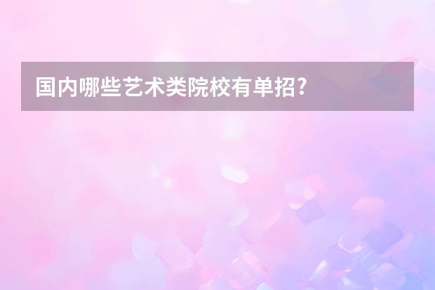国内哪些艺术类院校有单招?