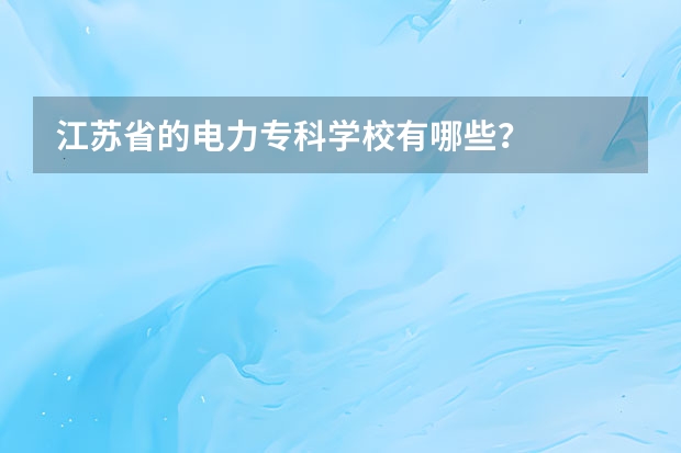江苏省的电力专科学校有哪些？