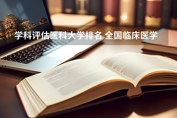 学科评估医科大学排名 全国临床医学大学排名一览表