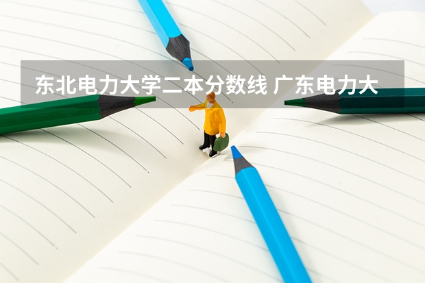 东北电力大学二本分数线 广东电力大学二本录取分数线