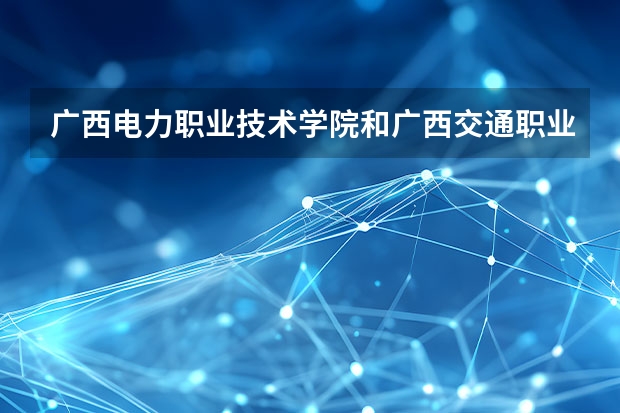 广西电力职业技术学院和广西交通职业技术学院哪个好