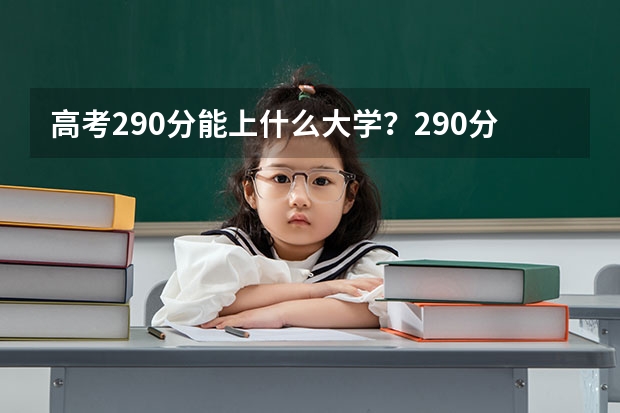 高考290分能上什么大学？290分高考能上什么大学？
