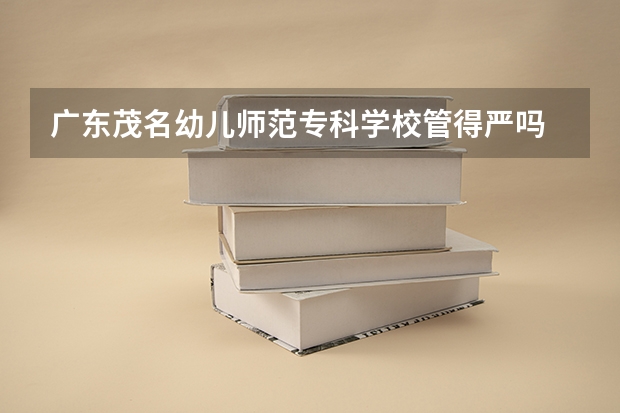 广东茂名幼儿师范专科学校管得严吗