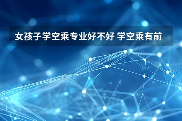 女孩子学空乘专业好不好 学空乘有前途吗