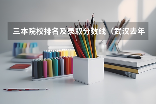 三本院校排名及录取分数线（武汉去年所有三本大学录取分数线）
