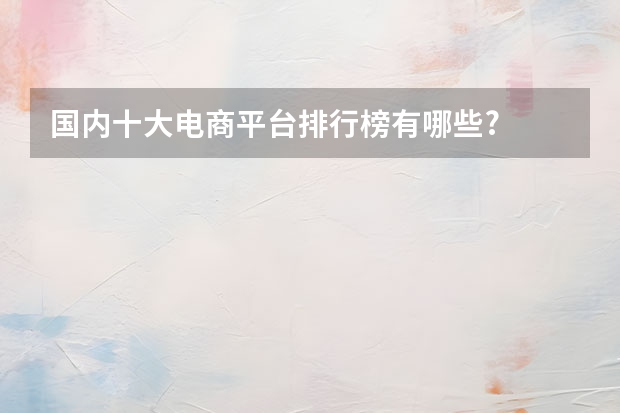 国内十大电商平台排行榜有哪些?