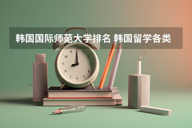 韩国国际师范大学排名 韩国留学各类专业名校一览