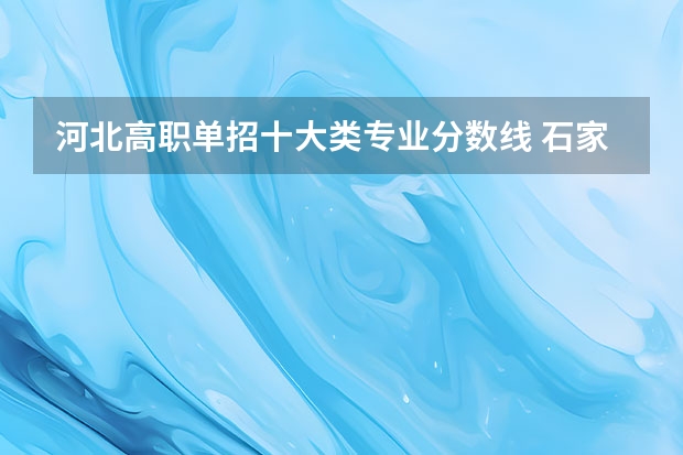 河北高职单招十大类专业分数线 石家庄职业技术学院单招十类录取线