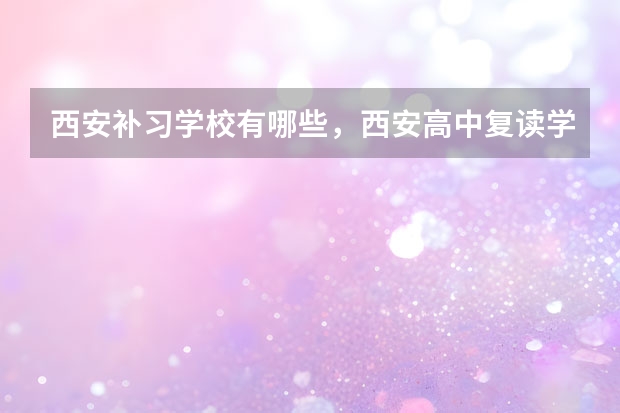西安补习学校有哪些，西安高中复读学校排名