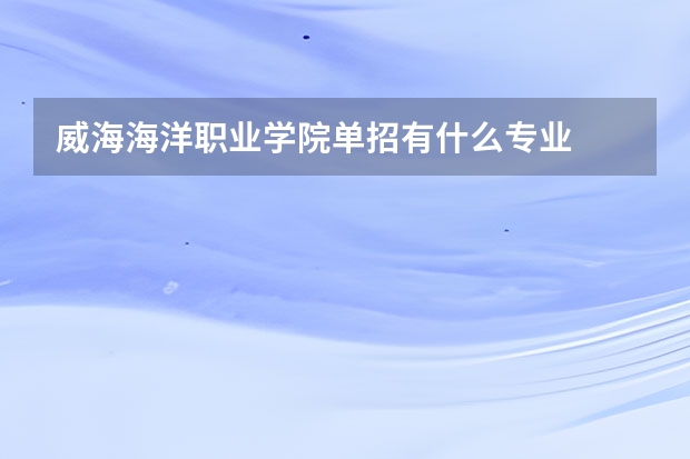 威海海洋职业学院单招有什么专业