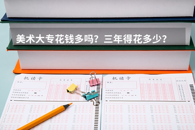 美术大专花钱多吗？三年得花多少？