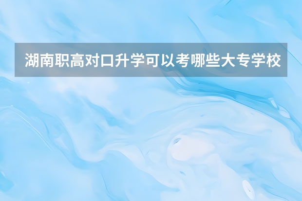 湖南职高对口升学可以考哪些大专学校