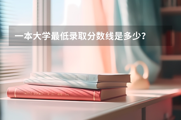 一本大学最低录取分数线是多少？