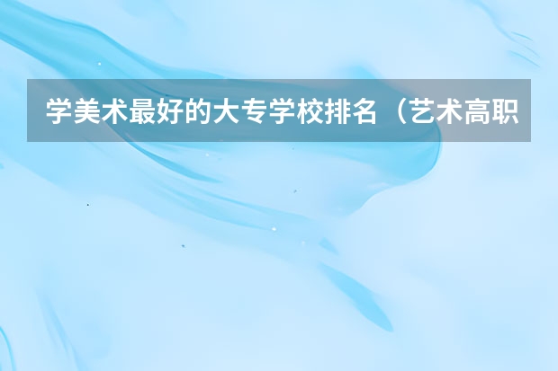 学美术最好的大专学校排名（艺术高职高专院校排名）