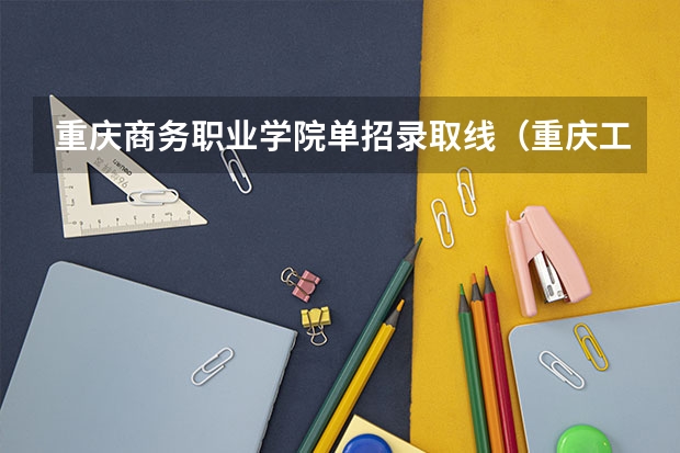 重庆商务职业学院单招录取线（重庆工贸职业技术学院单招分数线？）