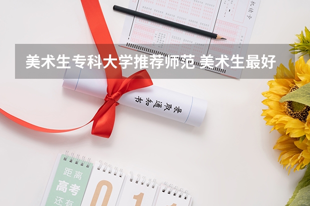 美术生专科大学推荐师范 美术生最好的专科学校？
