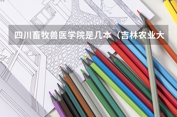 四川畜牧兽医学院是几本（吉林农业大学动物医学分数线）