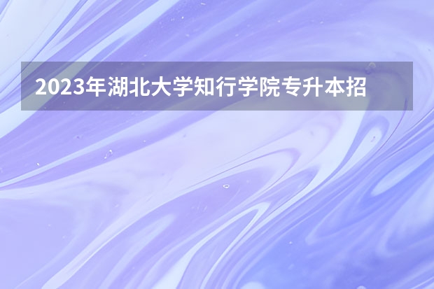 2023年湖北大学知行学院专升本招生专业对照表 甘肃专升本考试招生对照表(医学类)?